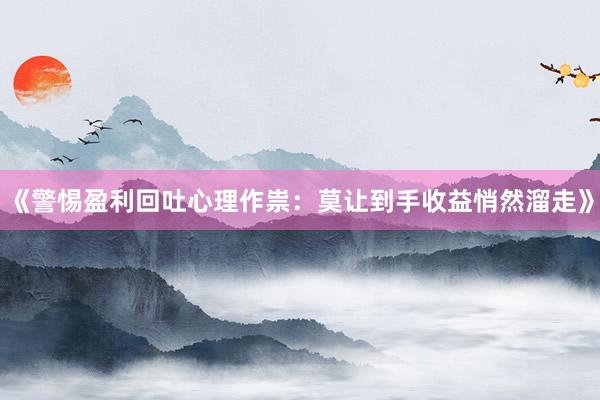 《警惕盈利回吐心理作祟：莫让到手收益悄然溜走》