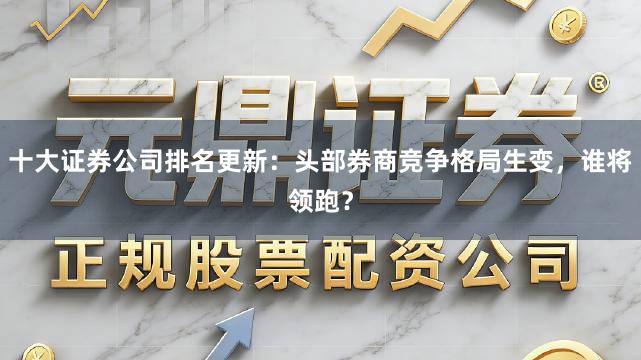 十大证券公司排名更新：头部券商竞争格局生变，谁将领跑？