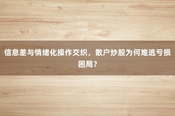 信息差与情绪化操作交织，散户炒股为何难逃亏损困局？