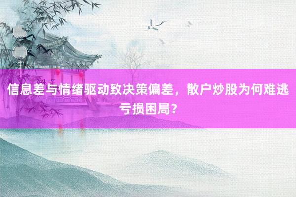 信息差与情绪驱动致决策偏差，散户炒股为何难逃亏损困局？