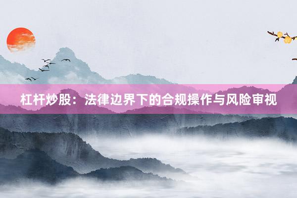 杠杆炒股：法律边界下的合规操作与风险审视