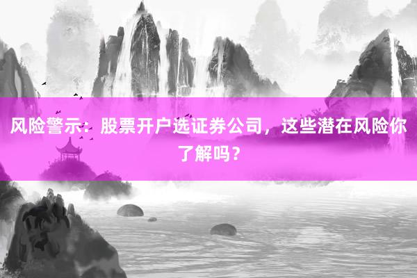 风险警示：股票开户选证券公司，这些潜在风险你了解吗？