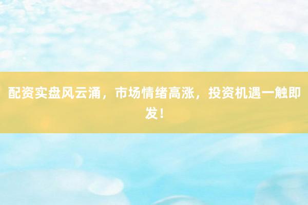 配资实盘风云涌，市场情绪高涨，投资机遇一触即发！