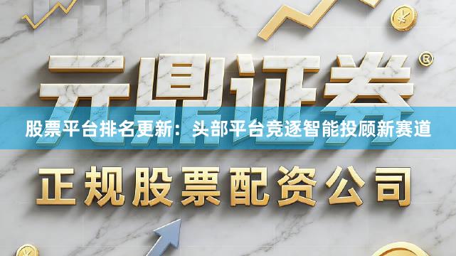 股票平台排名更新：头部平台竞逐智能投顾新赛道